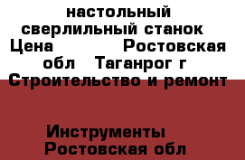 настольный сверлильный станок › Цена ­ 4 000 - Ростовская обл., Таганрог г. Строительство и ремонт » Инструменты   . Ростовская обл.